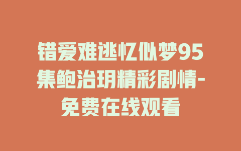 错爱难逃忆似梦95集鲍治玥精彩剧情-免费在线观看