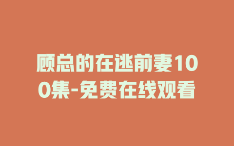 顾总的在逃前妻100集-免费在线观看