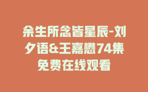 余生所念皆星辰-刘夕语&王嘉懋74集免费在线观看