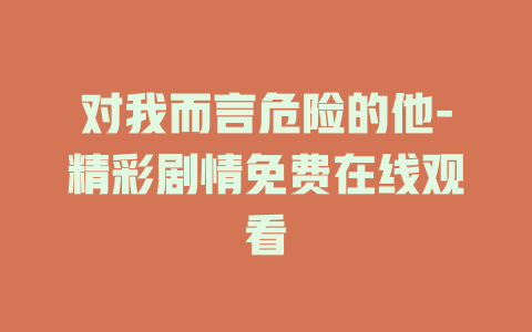 对我而言危险的他-精彩剧情免费在线观看