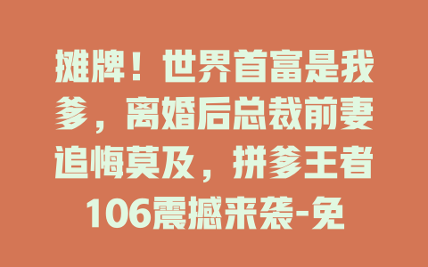 摊牌！世界首富是我爹，离婚后总裁前妻追悔莫及，拼爹王者106震撼来袭-免费在线观看