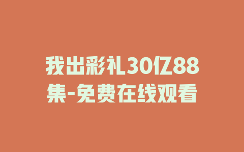 我出彩礼30亿88集-免费在线观看