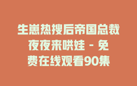 生崽热搜后帝国总裁夜夜来哄娃 - 免费在线观看90集