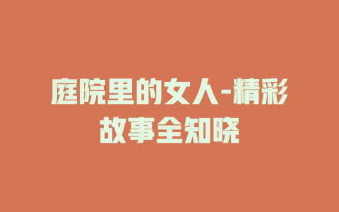 庭院里的女人-精彩故事全知晓