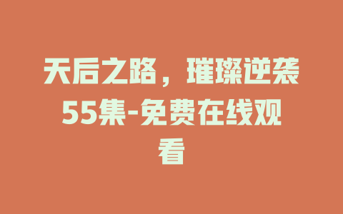 天后之路，璀璨逆袭55集-免费在线观看