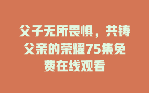 父子无所畏惧，共铸父亲的荣耀75集免费在线观看
