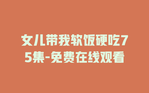 女儿带我软饭硬吃75集-免费在线观看