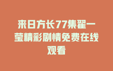 来日方长77集翟一莹精彩剧情免费在线观看