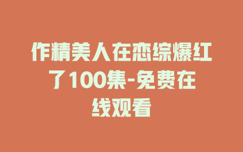 作精美人在恋综爆红了100集-免费在线观看