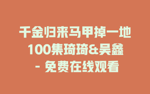 千金归来马甲掉一地100集琦琦&吴鑫 - 免费在线观看
