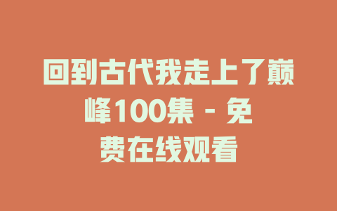 回到古代我走上了巅峰100集 - 免费在线观看