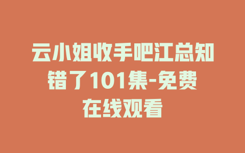 云小姐收手吧江总知错了101集-免费在线观看