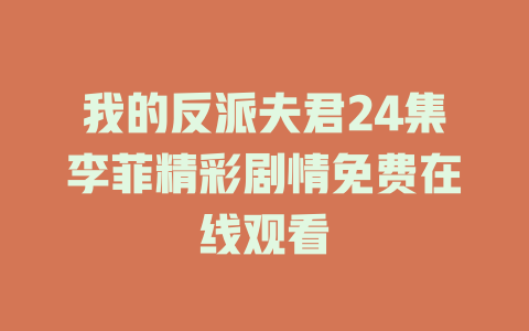 我的反派夫君24集李菲精彩剧情免费在线观看