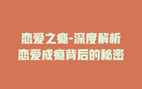 恋爱之瘾-深度解析恋爱成瘾背后的秘密