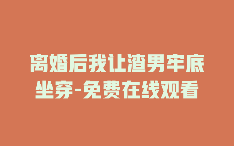 离婚后我让渣男牢底坐穿-免费在线观看