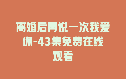 离婚后再说一次我爱你-43集免费在线观看