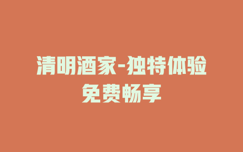 清明酒家-独特体验免费畅享