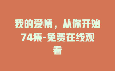 我的爱情，从你开始74集-免费在线观看