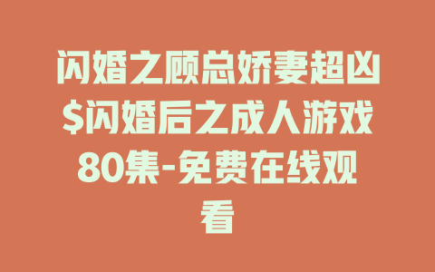 闪婚之顾总娇妻超凶$闪婚后之成人游戏80集-免费在线观看