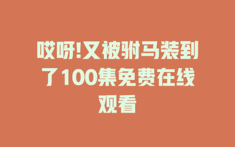 哎呀!又被驸马装到了100集免费在线观看