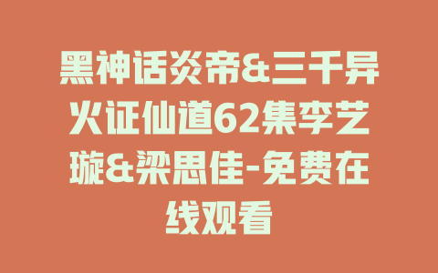 黑神话炎帝&三千异火证仙道62集李艺璇&梁思佳-免费在线观看