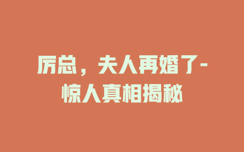 厉总，夫人再婚了-惊人真相揭秘