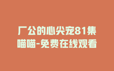 厂公的心尖宠81集喵喵-免费在线观看
