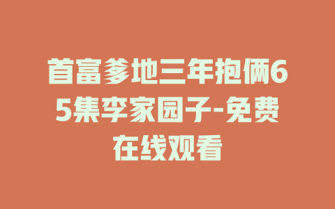 首富爹地三年抱俩65集李家园子-免费在线观看
