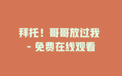 拜托！哥哥放过我 - 免费在线观看