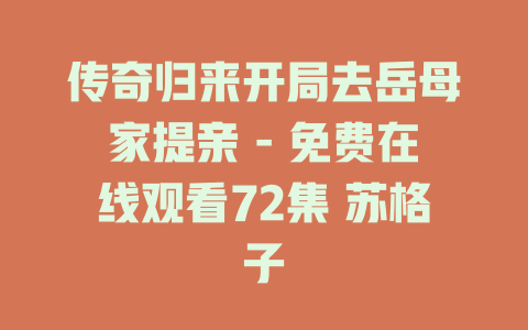 传奇归来开局去岳母家提亲 - 免费在线观看72集 苏格子
