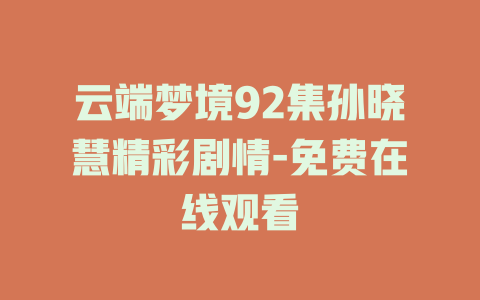 云端梦境92集孙晓慧精彩剧情-免费在线观看