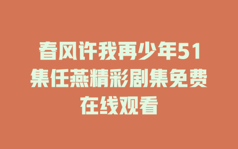 春风许我再少年51集任燕精彩剧集免费在线观看