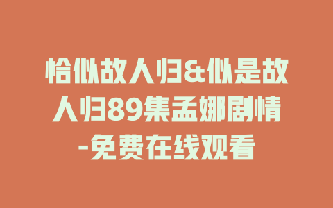 恰似故人归&似是故人归89集孟娜剧情-免费在线观看
