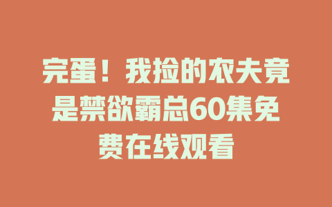 完蛋！我捡的农夫竟是禁欲霸总60集免费在线观看