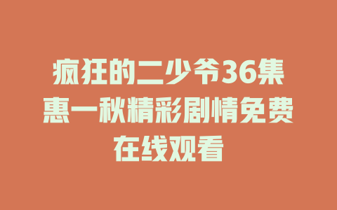 疯狂的二少爷36集惠一秋精彩剧情免费在线观看