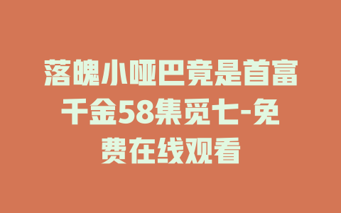 落魄小哑巴竟是首富千金58集觅七-免费在线观看