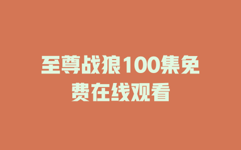 至尊战狼100集免费在线观看