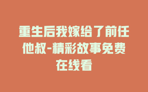 重生后我嫁给了前任他叔-精彩故事免费在线看