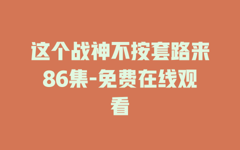 这个战神不按套路来86集-免费在线观看