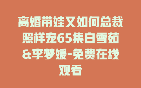 离婚带娃又如何总裁照样宠65集白雪茹&李梦媛-免费在线观看