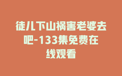 徒儿下山祸害老婆去吧-133集免费在线观看