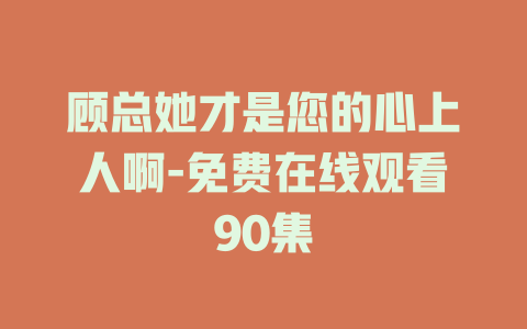 顾总她才是您的心上人啊-免费在线观看90集