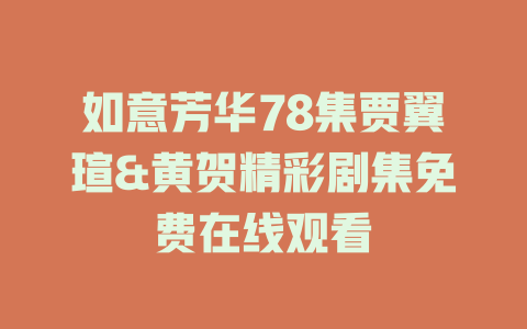 如意芳华78集贾翼瑄&黄贺精彩剧集免费在线观看