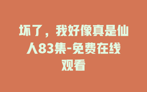 坏了，我好像真是仙人83集-免费在线观看