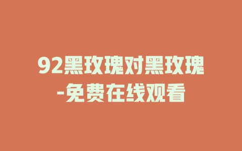 92黑玫瑰对黑玫瑰-免费在线观看