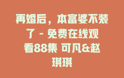 再婚后，本富婆不装了 - 免费在线观看88集 可凡&赵琪琪