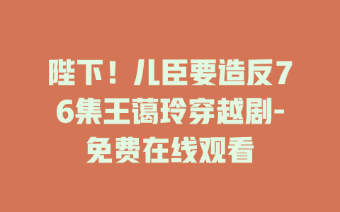 陛下！儿臣要造反76集王蔼玲穿越剧-免费在线观看