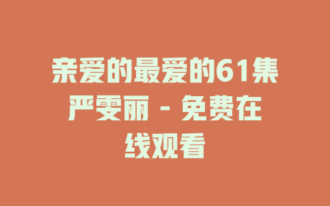 亲爱的最爱的61集严雯丽 - 免费在线观看