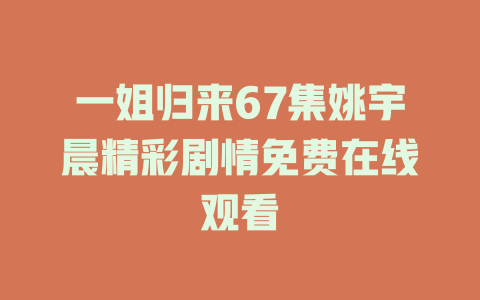 一姐归来67集姚宇晨精彩剧情免费在线观看