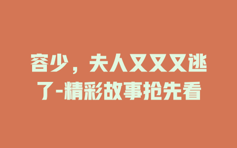 容少，夫人又又又逃了-精彩故事抢先看
